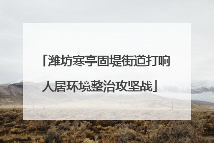 潍坊寒亭固堤街道打响人居环境整治攻坚战