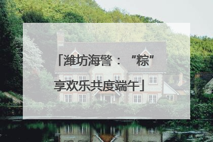 潍坊海警：“粽”享欢乐共度端午
