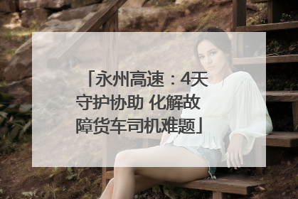 永州高速：4天守护协助 化解故障货车司机难题