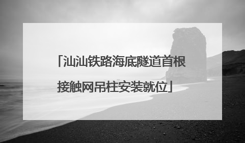 汕汕铁路海底隧道首根接触网吊柱安装就位