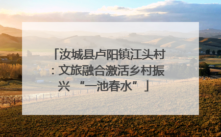 汝城县卢阳镇江头村：文旅融合激活乡村振兴 “一池春水”