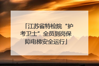 江苏省特检院“护考卫士”全员到岗保障电梯安全运行