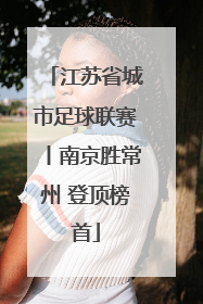 江苏省城市足球联赛丨南京胜常州 登顶榜首