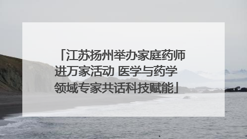 江苏扬州举办家庭药师进万家活动 医学与药学领域专家共话科技赋能