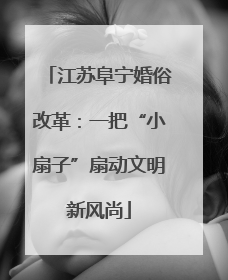 江苏阜宁婚俗改革：一把“小扇子”扇动文明新风尚