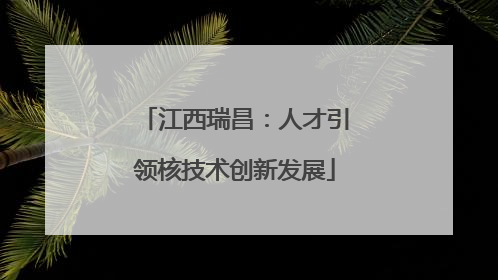 江西瑞昌：人才引领核技术创新发展
