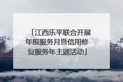 江西乐平联合开展年报服务月暨信用修复服务年主题活动