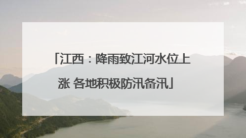 江西：降雨致江河水位上涨 各地积极防汛备汛