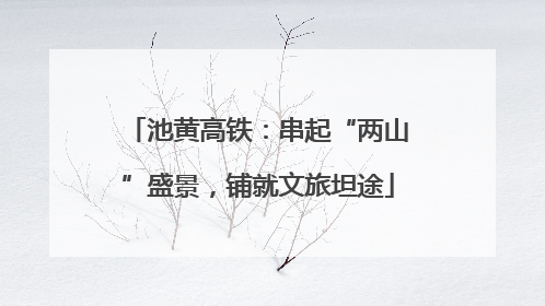 池黄高铁：串起“两山”盛景，铺就文旅坦途