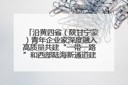 沿黄四省（陕甘宁蒙）青年企业家深度融入高质量共建“一带一路”和西部陆海新通道建设战略合作交流会在甘肃兰州召开