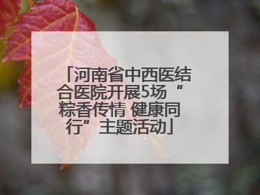河南省中西医结合医院开展5场“粽香传情 健康同行”主题活动