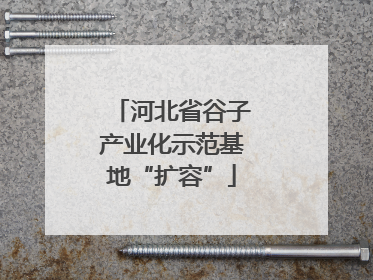 河北省谷子产业化示范基地“扩容”