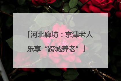 河北廊坊：京津老人乐享“跨城养老”