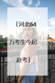 河北64万考生今起赴考