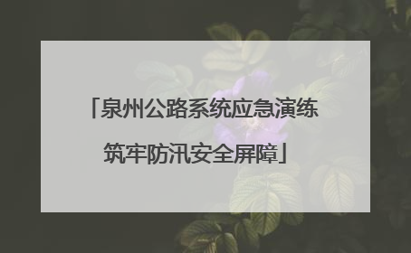 泉州公路系统应急演练 筑牢防汛安全屏障