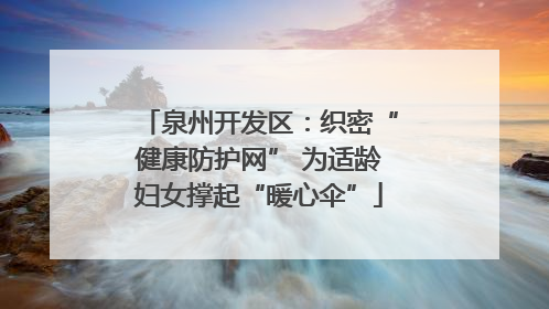泉州开发区：织密“健康防护网” 为适龄妇女撑起“暖心伞”