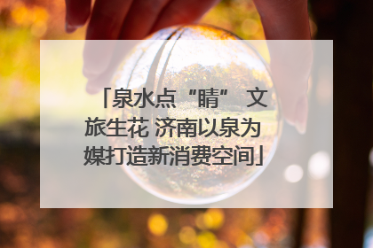 泉水点“睛” 文旅生花 济南以泉为媒打造新消费空间