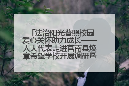 法治阳光普照校园 爱心关怀助力成长——人大代表走进莒南县焕章希望学校开展调研暨普法宣传活动
