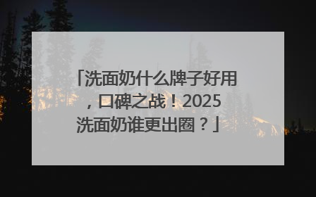 洗面奶什么牌子好用，口碑之战！2025洗面奶谁更出圈？