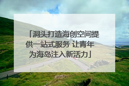 洞头打造海创空间提供一站式服务 让青年为海岛注入新活力