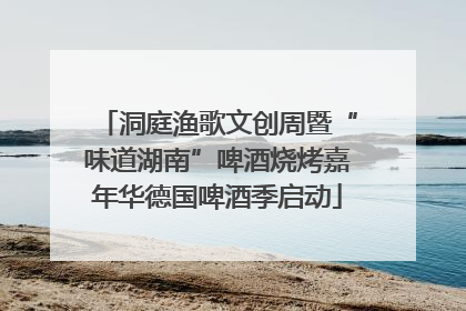 洞庭渔歌文创周暨“味道湖南”啤酒烧烤嘉年华德国啤酒季启动