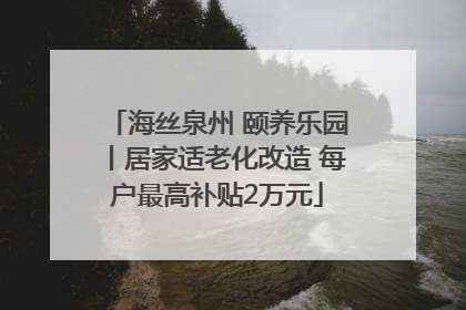 海丝泉州 颐养乐园丨居家适老化改造 每户最高补贴2万元