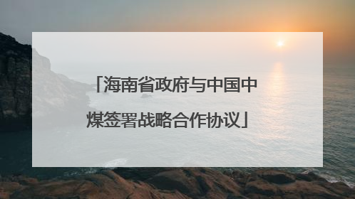 海南省政府与中国中煤签署战略合作协议