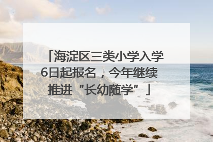 海淀区三类小学入学6日起报名，今年继续推进“长幼随学”