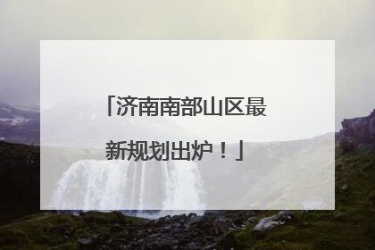济南南部山区最新规划出炉！