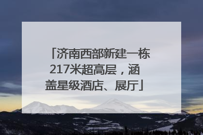 济南西部新建一栋217米超高层，涵盖星级酒店、展厅