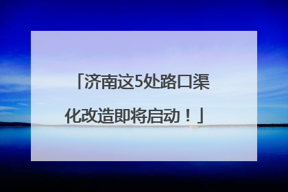 济南这5处路口渠化改造即将启动！
