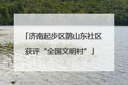 济南起步区鹊山东社区获评“全国文明村”