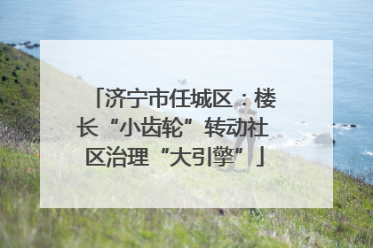 济宁市任城区：楼长“小齿轮”转动社区治理“大引擎”