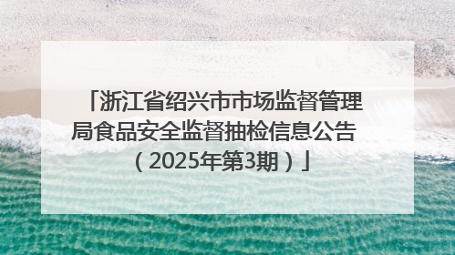 浙江省绍兴市市场监督管理局食品安全监督抽检信息公告（2025年第3期）