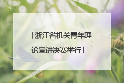 浙江省机关青年理论宣讲决赛举行