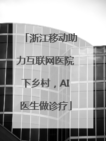 浙江移动助力互联网医院下乡村，AI医生做诊疗
