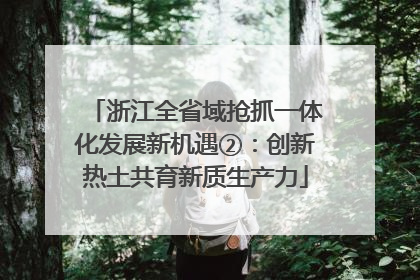 浙江全省域抢抓一体化发展新机遇②：创新热土共育新质生产力