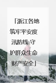 浙江各地筑牢平安度汛防线 守护群众生命财产安全