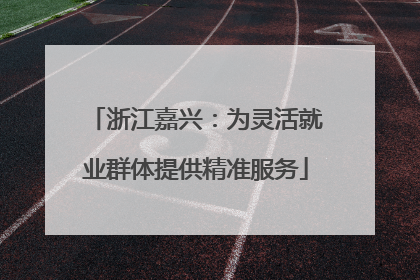 浙江嘉兴：为灵活就业群体提供精准服务