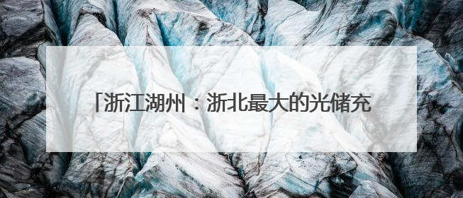 浙江湖州：浙北最大的光储充一体化公交充电站并网投运