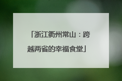 浙江衢州常山：跨越两省的幸福食堂