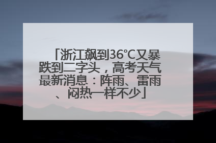 浙江飙到36℃又暴跌到二字头，高考天气最新消息：阵雨、雷雨、闷热一样不少
