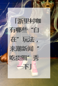 浙里村咖有哪些“自在”玩法，来潮新闻“吃货圈”秀一下