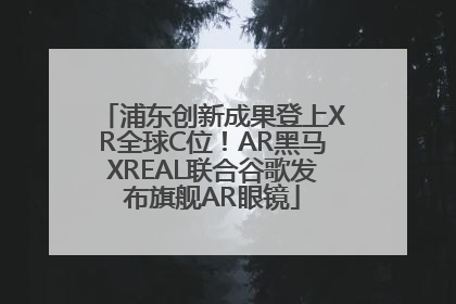 浦东创新成果登上XR全球C位！AR黑马XREAL联合谷歌发布旗舰AR眼镜