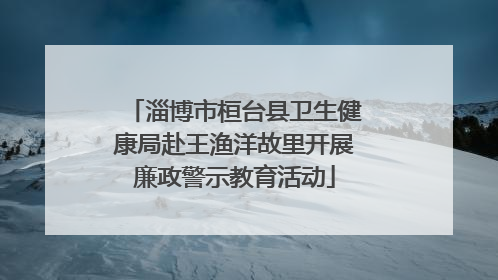 淄博市桓台县卫生健康局赴王渔洋故里开展廉政警示教育活动