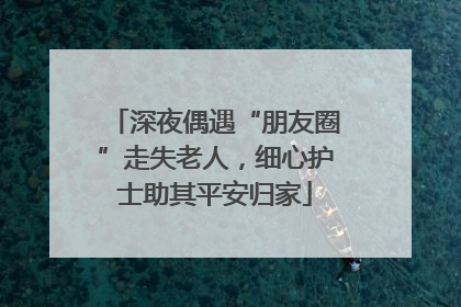 深夜偶遇“朋友圈”走失老人，细心护士助其平安归家