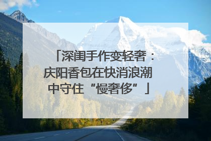 深闺手作变轻奢：庆阳香包在快消浪潮中守住“慢奢侈”