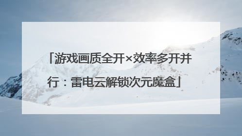 游戏画质全开×效率多开并行：雷电云解锁次元魔盒