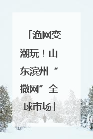 渔网变潮玩！山东滨州“撒网”全球市场