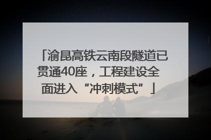 渝昆高铁云南段隧道已贯通40座，工程建设全面进入“冲刺模式”